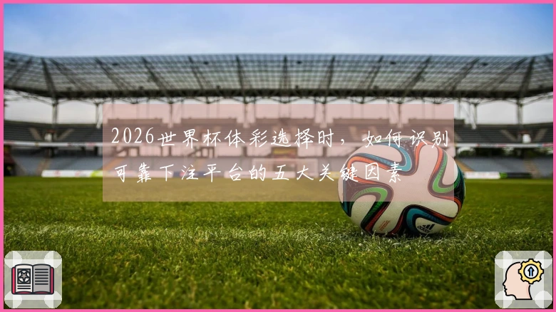 2026世界杯体彩选择时，如何识别可靠下注平台的五大关键因素