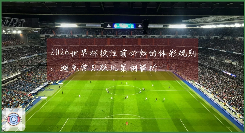 2026世界杯投注前必知的体彩规则，避免常见踩坑案例解析