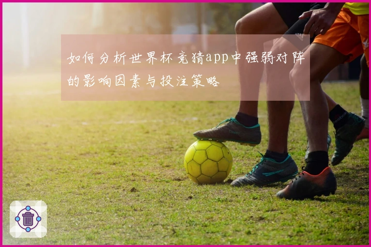 如何分析世界杯竞猜app中强弱对阵的影响因素与投注策略
