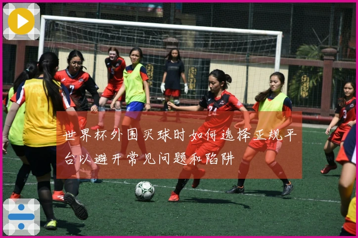 世界杯外围买球时如何选择正规平台以避开常见问题和陷阱