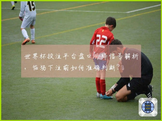 世界杯投注平台盘口升降信号解析，临场下注前如何准确判断？
