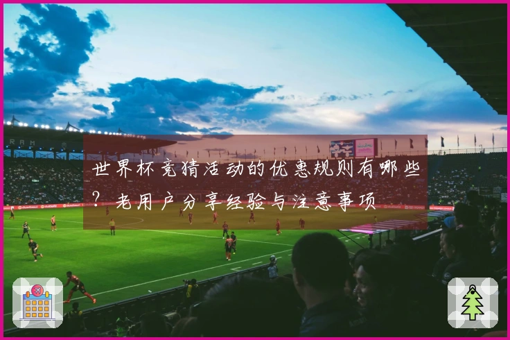 世界杯竞猜活动的优惠规则有哪些？老用户分享经验与注意事项