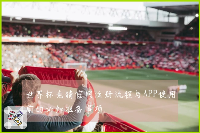 世界杯竞猜官网注册流程与APP使用前的必知准备事项