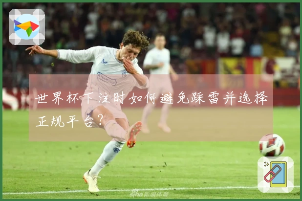 世界杯下注时如何避免踩雷并选择正规平台？