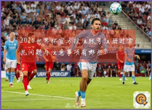 2026世界杯官方投注账号注册时常见问题与注意事项有哪些？