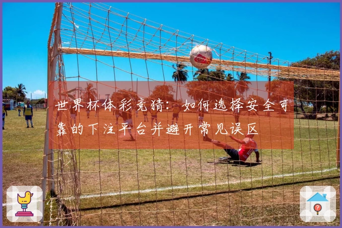 世界杯体彩竞猜：如何选择安全可靠的下注平台并避开常见误区