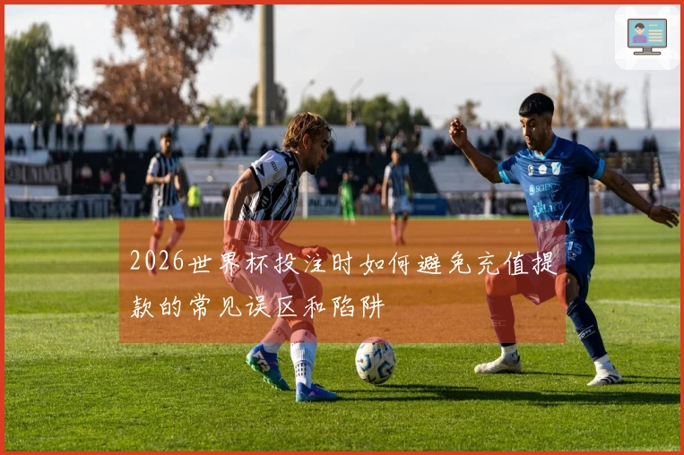 2026世界杯投注时如何避免充值提款的常见误区和陷阱