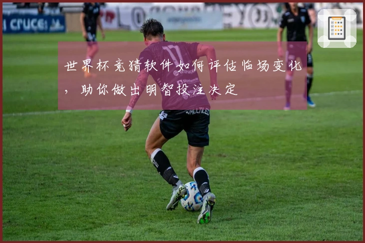 世界杯竞猜软件如何评估临场变化,助你做出明智投注决定