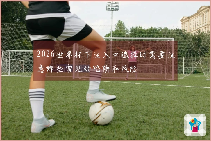 2026世界杯下注入口选择时需要注意哪些常见的陷阱和风险