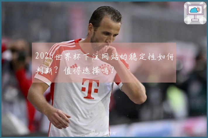 2026世界杯下注网站的稳定性如何判断？值得选择吗？