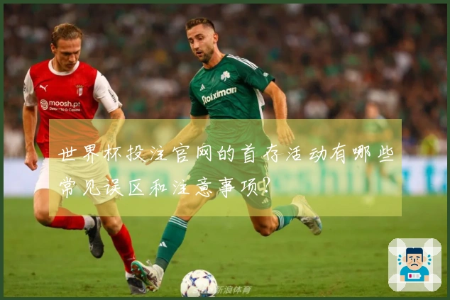 世界杯投注官网的首存活动有哪些常见误区和注意事项？