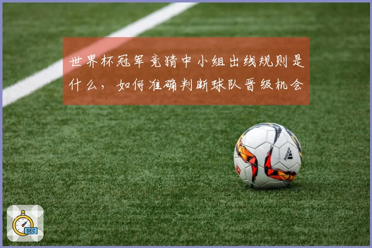 世界杯冠军竞猜中小组出线规则是什么，如何准确判断球队晋级机会？