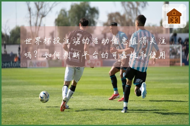 世界杯投注站的活动优惠值得关注吗？如何判断平台的可靠性和使用价值