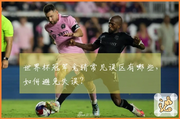 世界杯冠军竞猜常见误区有哪些，如何避免失误？