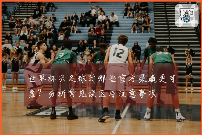 世界杯买足球时哪些官方渠道更可靠？分析常见误区与注意事项