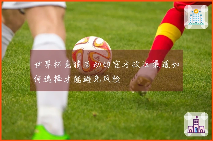 世界杯竞猜活动的官方投注渠道如何选择才能避免风险