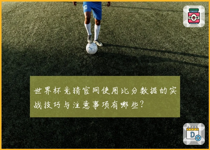 世界杯竞猜官网使用比分数据的实战技巧与注意事项有哪些？