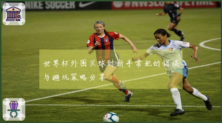 世界杯外围买球时新手常犯的错误与避坑策略分享