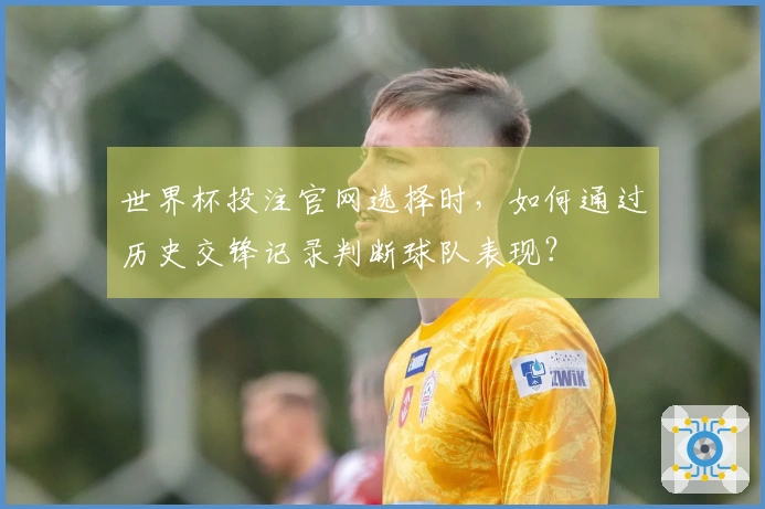 世界杯投注官网选择时，如何通过历史交锋记录判断球队表现？