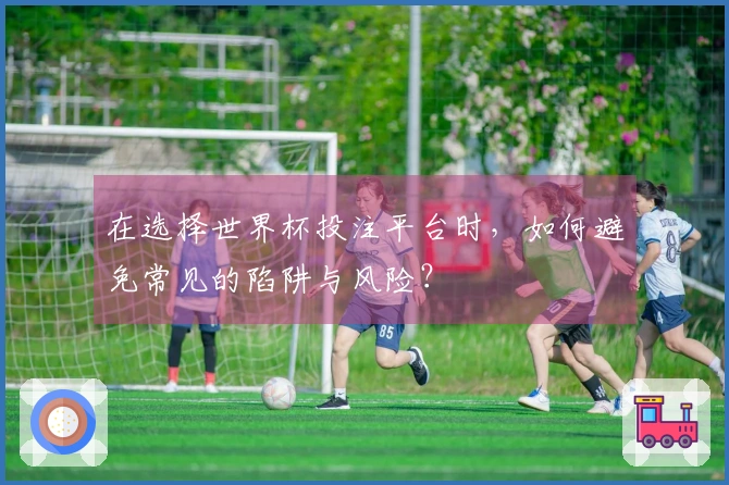 在选择世界杯投注平台时，如何避免常见的陷阱与风险？
