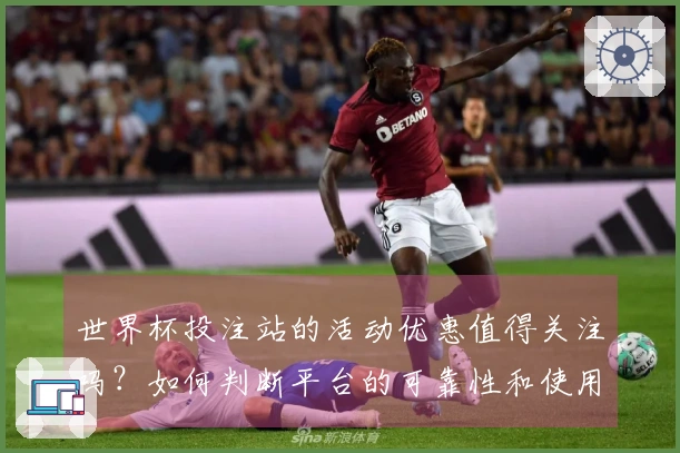 世界杯投注站的活动优惠值得关注吗？如何判断平台的可靠性和使用价值