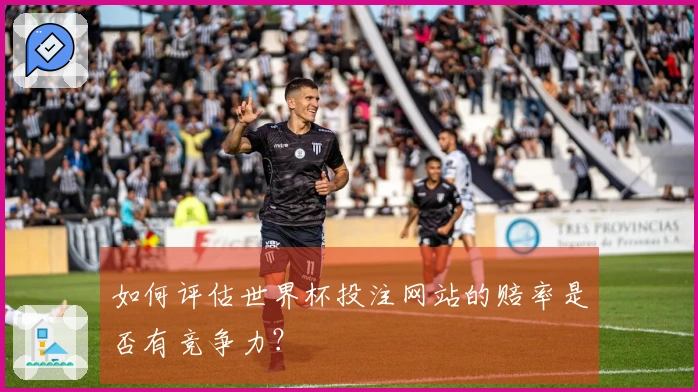 如何评估世界杯投注网站的赔率是否有竞争力？