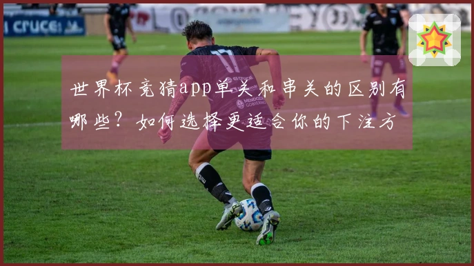 世界杯竞猜app单关和串关的区别有哪些？如何选择更适合你的下注方式？