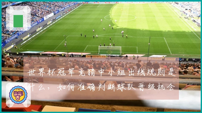 世界杯冠军竞猜中小组出线规则是什么，如何准确判断球队晋级机会？