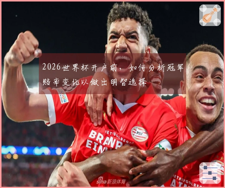 2026世界杯开户前，如何分析冠军赔率变化以做出明智选择