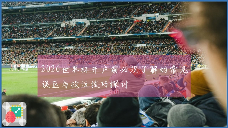 2026世界杯开户前必须了解的常见误区与投注技巧探讨