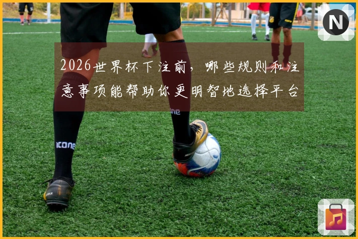 2026世界杯下注前，哪些规则和注意事项能帮助你更明智地选择平台？