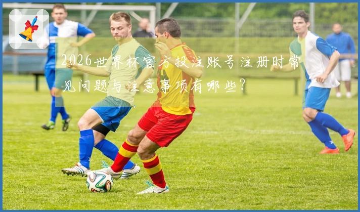 2026世界杯官方投注账号注册时常见问题与注意事项有哪些？