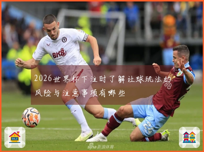 2026世界杯下注时了解让球玩法的风险与注意事项有哪些