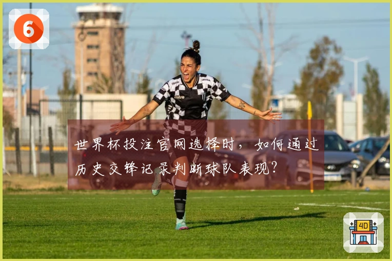 世界杯投注官网选择时，如何通过历史交锋记录判断球队表现？