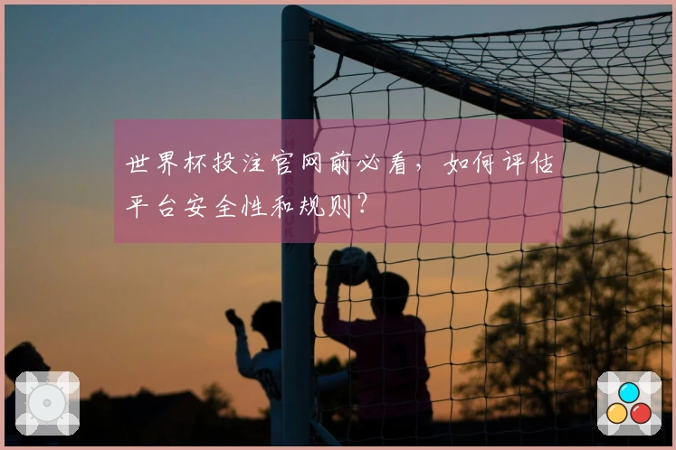 世界杯投注官网前必看，如何评估平台安全性和规则？
