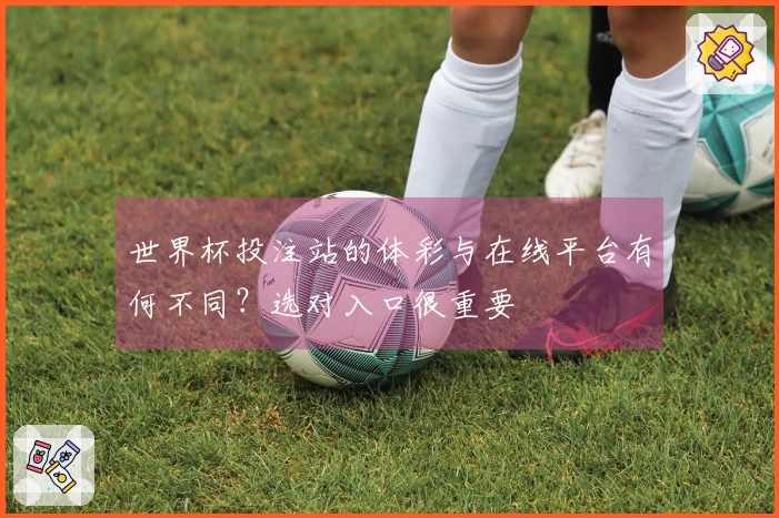 世界杯投注站的体彩与在线平台有何不同？选对入口很重要