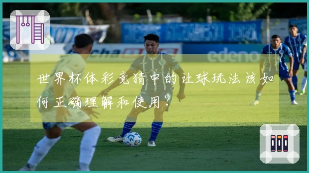 世界杯体彩竞猜中的让球玩法该如何正确理解和使用？
