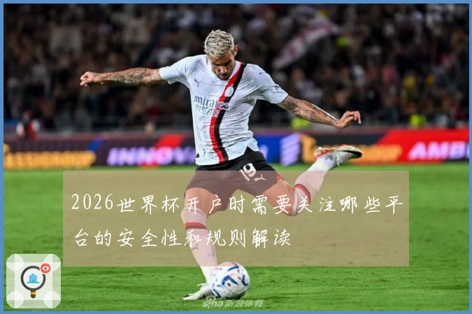 2026世界杯开户时需要关注哪些平台的安全性和规则解读