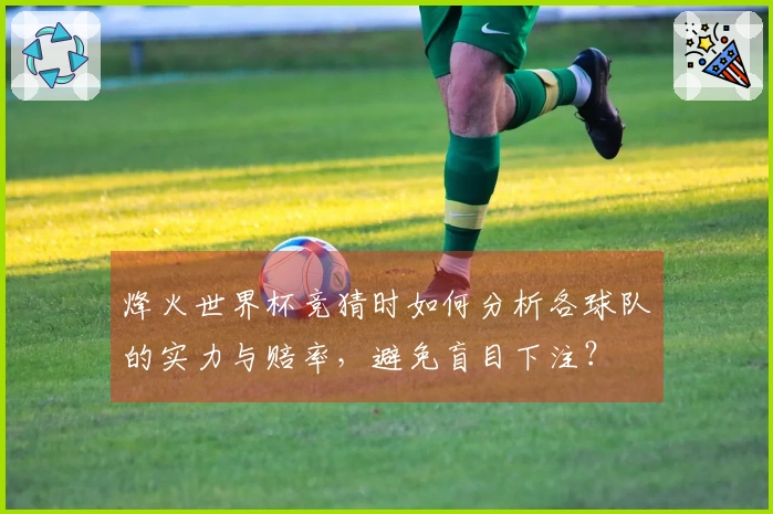 烽火世界杯竞猜时如何分析各球队的实力与赔率，避免盲目下注？