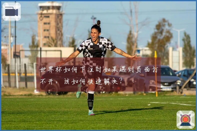 世界杯如何下注时如果遇到页面打不开，该如何快速解决？
