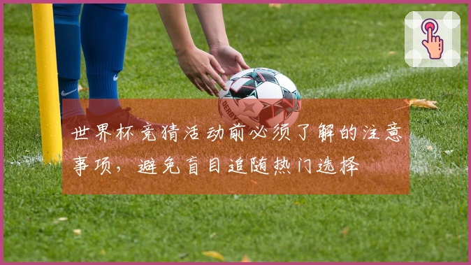 世界杯竞猜活动前必须了解的注意事项，避免盲目追随热门选择