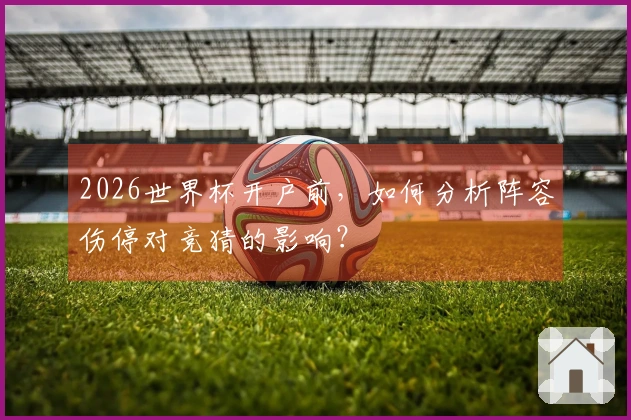 2026世界杯开户前，如何分析阵容伤停对竞猜的影响？
