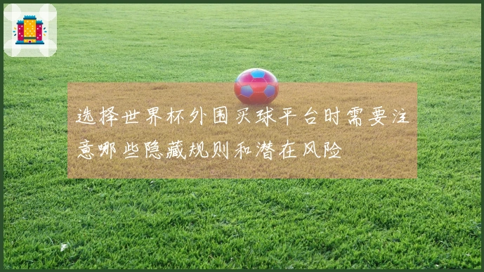选择世界杯外围买球平台时需要注意哪些隐藏规则和潜在风险