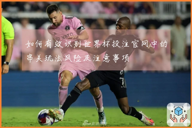 如何有效识别世界杯投注官网中的串关玩法风险及注意事项