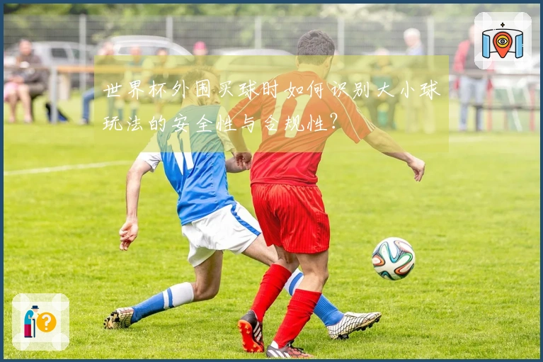 世界杯外围买球时如何识别大小球玩法的安全性与合规性？