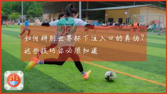 如何辨别世界杯下注入口的真伪？这些技巧你必须知道