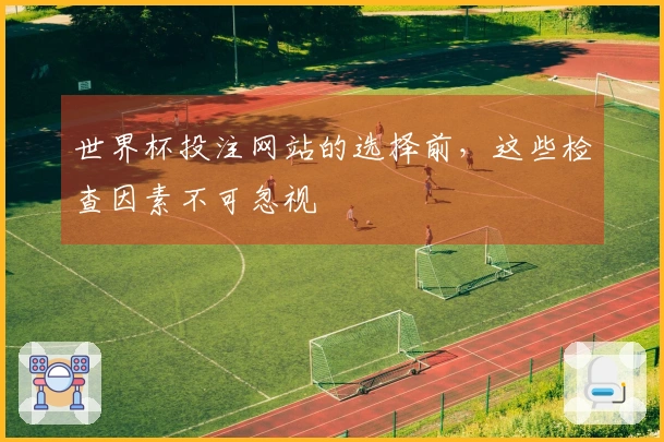 世界杯投注网站的选择前，这些检查因素不可忽视