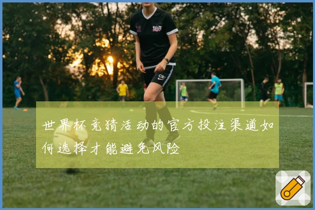 世界杯竞猜活动的官方投注渠道如何选择才能避免风险