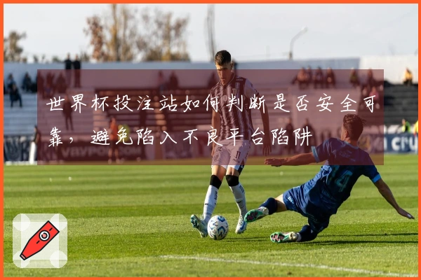 世界杯投注站如何判断是否安全可靠，避免陷入不良平台陷阱