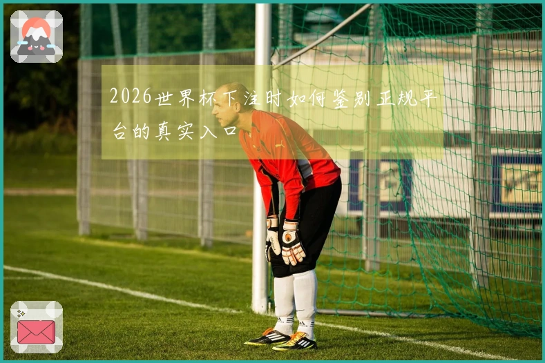 2026世界杯下注时如何鉴别正规平台的真实入口